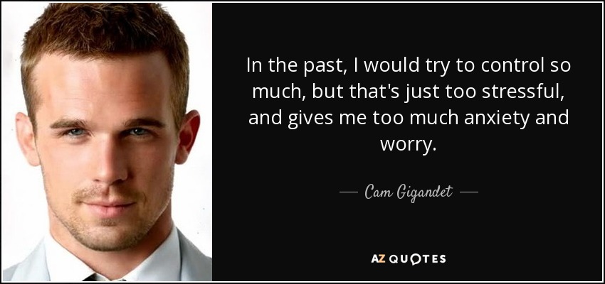 In the past, I would try to control so much, but that's just too stressful, and gives me too much anxiety and worry. - Cam Gigandet