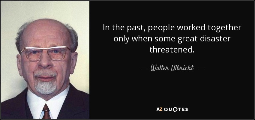 In the past, people worked together only when some great disaster threatened. - Walter Ulbricht