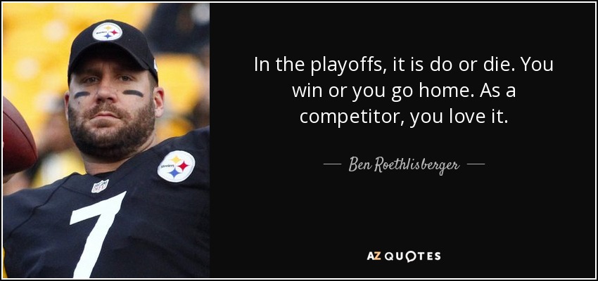 Ben Roethlisberger quote: In the playoffs, it is do or die. You win...
