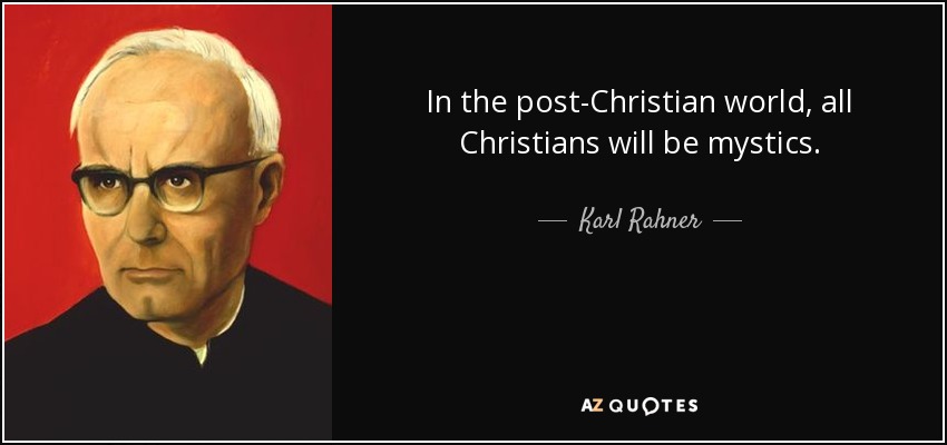 In the post-Christian world, all Christians will be mystics. - Karl Rahner