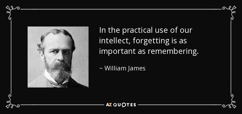 In the practical use of our intellect, forgetting is as important as remembering. - William James