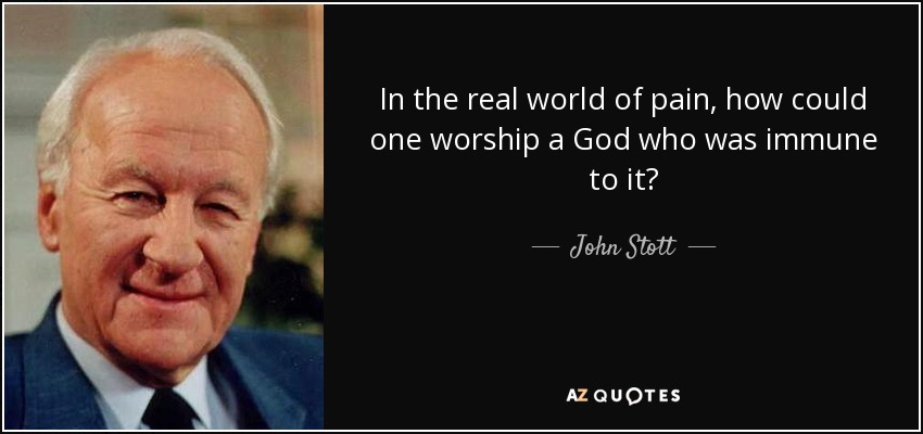 In the real world of pain, how could one worship a God who was immune to it? - John Stott