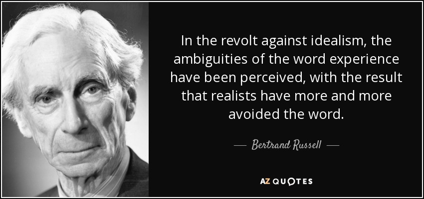 In the revolt against idealism, the ambiguities of the word experience have been perceived, with the result that realists have more and more avoided the word. - Bertrand Russell