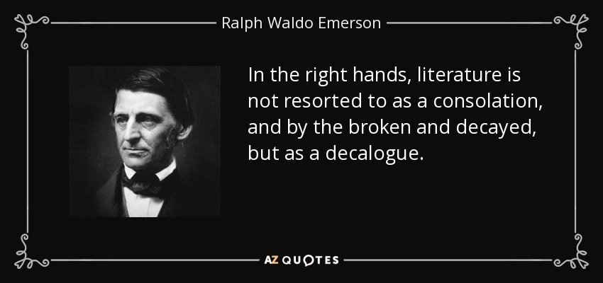 In the right hands, literature is not resorted to as a consolation, and by the broken and decayed, but as a decalogue. - Ralph Waldo Emerson