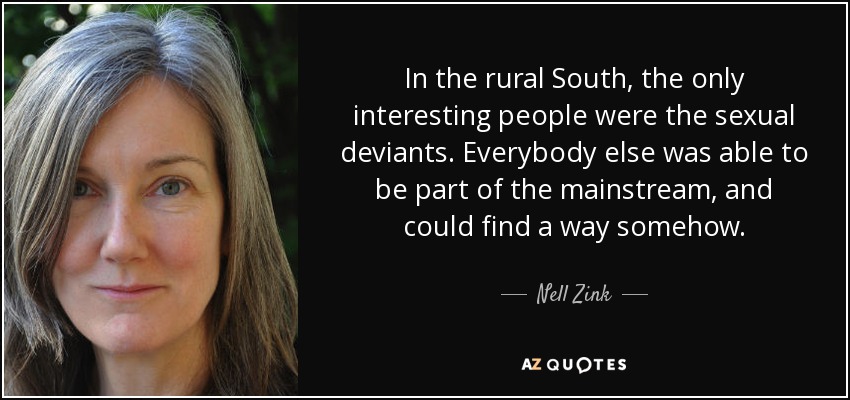 In the rural South, the only interesting people were the sexual deviants. Everybody else was able to be part of the mainstream, and could find a way somehow. - Nell Zink