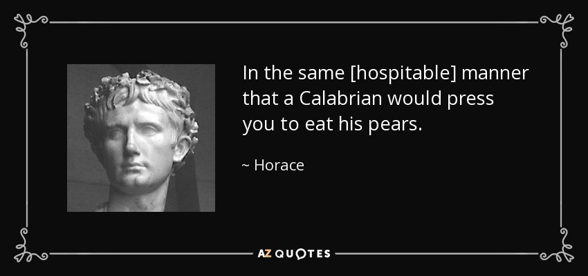 In the same [hospitable] manner that a Calabrian would press you to eat his pears. - Horace