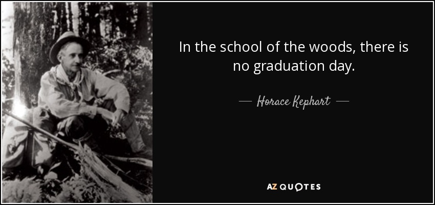 In the school of the woods, there is no graduation day. - Horace Kephart