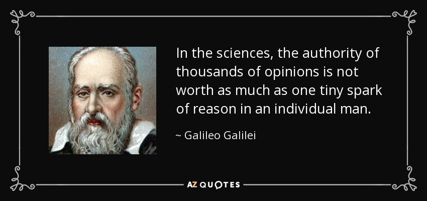 In the sciences, the authority of thousands of opinions is not worth as much as one tiny spark of reason in an individual man. - Galileo Galilei
