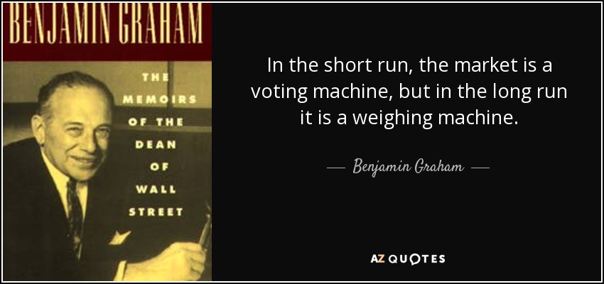 In the short run, the market is a voting machine, but in the long run it is a weighing machine. - Benjamin Graham