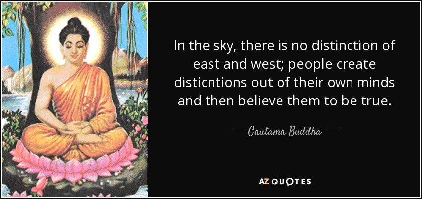 In the sky, there is no distinction of east and west; people create disticntions out of their own minds and then believe them to be true. - Gautama Buddha