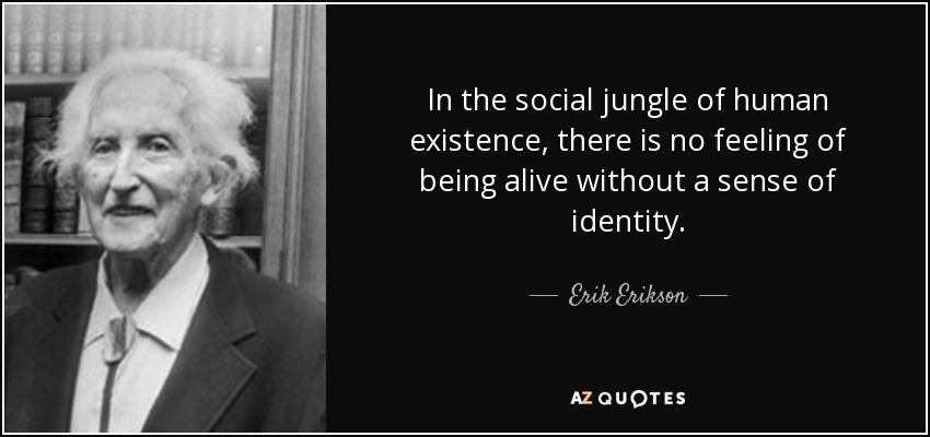In the social jungle of human existence, there is no feeling of being alive without a sense of identity. - Erik Erikson
