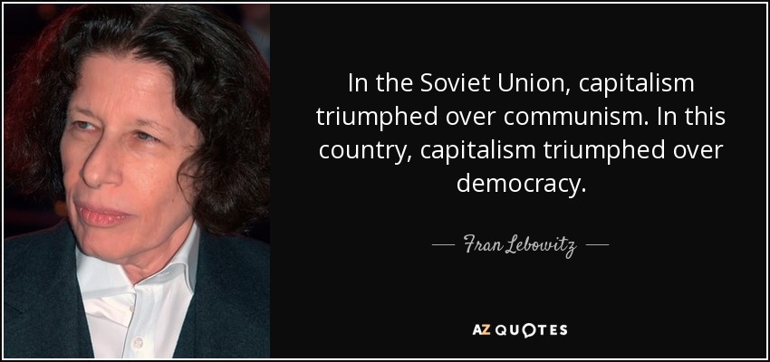 In the Soviet Union, capitalism triumphed over communism. In this country, capitalism triumphed over democracy. - Fran Lebowitz