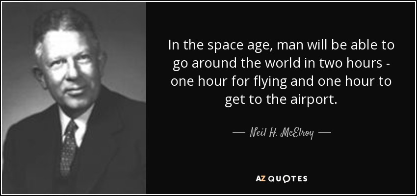 In the space age, man will be able to go around the world in two hours - one hour for flying and one hour to get to the airport. - Neil H. McElroy
