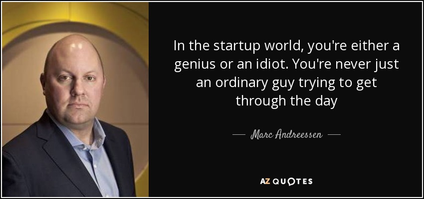 In the startup world, you're either a genius or an idiot. You're never just an ordinary guy trying to get through the day - Marc Andreessen