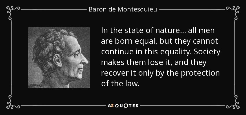In the state of nature... all men are born equal, but they cannot continue in this equality. Society makes them lose it, and they recover it only by the protection of the law. - Baron de Montesquieu