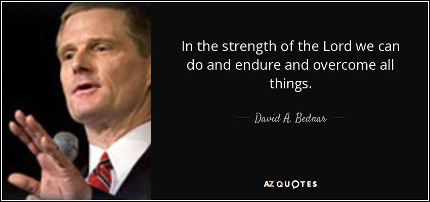 In the strength of the Lord we can do and endure and overcome all things. - David A. Bednar