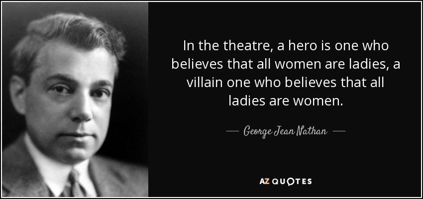 In the theatre, a hero is one who believes that all women are ladies, a villain one who believes that all ladies are women. - George Jean Nathan