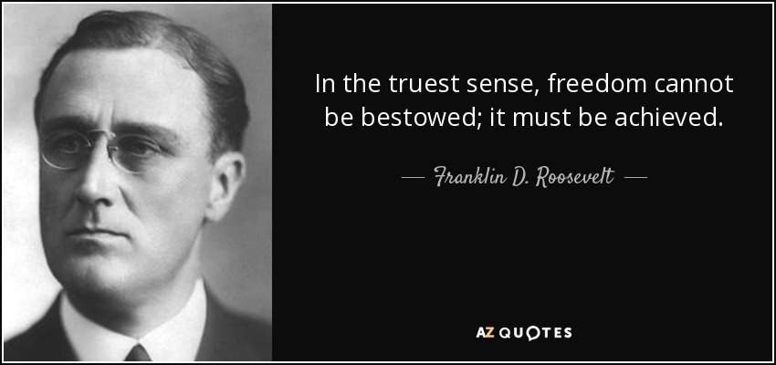 In the truest sense, freedom cannot be bestowed; it must be achieved. - Franklin D. Roosevelt