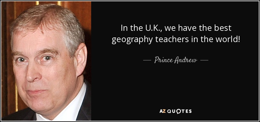 In the U.K., we have the best geography teachers in the world! - Prince Andrew