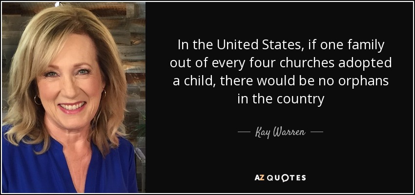 In the United States, if one family out of every four churches adopted a child, there would be no orphans in the country - Kay Warren