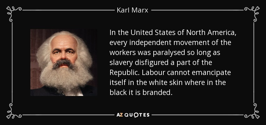 In the United States of North America, every independent movement of the workers was paralysed so long as slavery disfigured a part of the Republic. Labour cannot emancipate itself in the white skin where in the black it is branded. - Karl Marx