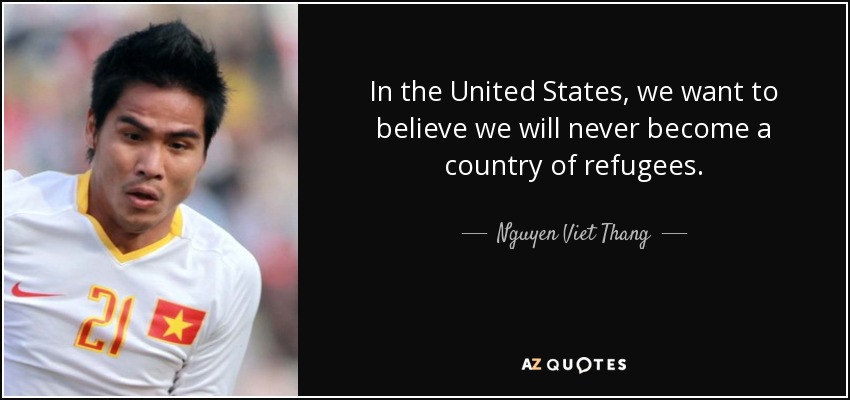 In the United States, we want to believe we will never become a country of refugees. - Nguyen Viet Thang