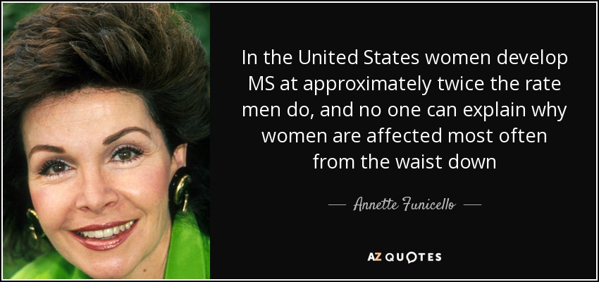 In the United States women develop MS at approximately twice the rate men do, and no one can explain why women are affected most often from the waist down - Annette Funicello