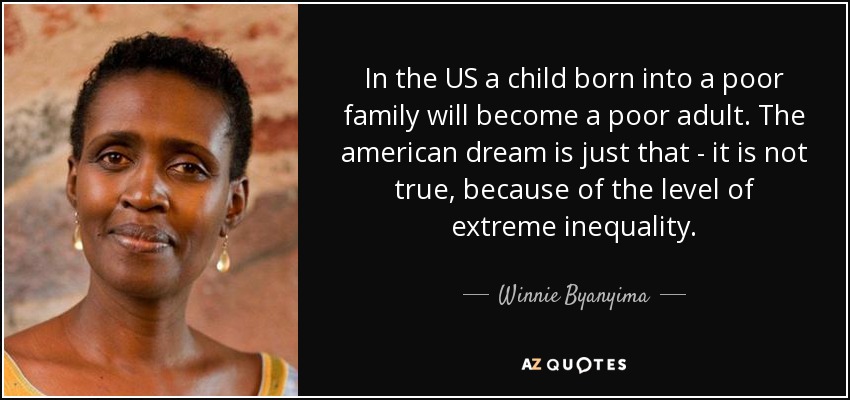 In the US a child born into a poor family will become a poor adult. The american dream is just that - it is not true, because of the level of extreme inequality. - Winnie Byanyima