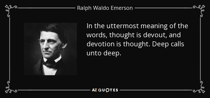 In the uttermost meaning of the words, thought is devout, and devotion is thought. Deep calls unto deep. - Ralph Waldo Emerson