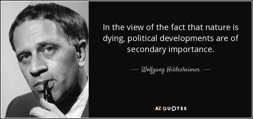 In the view of the fact that nature is dying, political developments are of secondary importance. - Wolfgang Hildesheimer