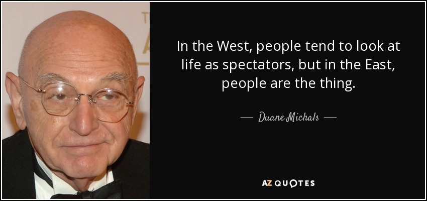 In the West, people tend to look at life as spectators, but in the East, people are the thing. - Duane Michals