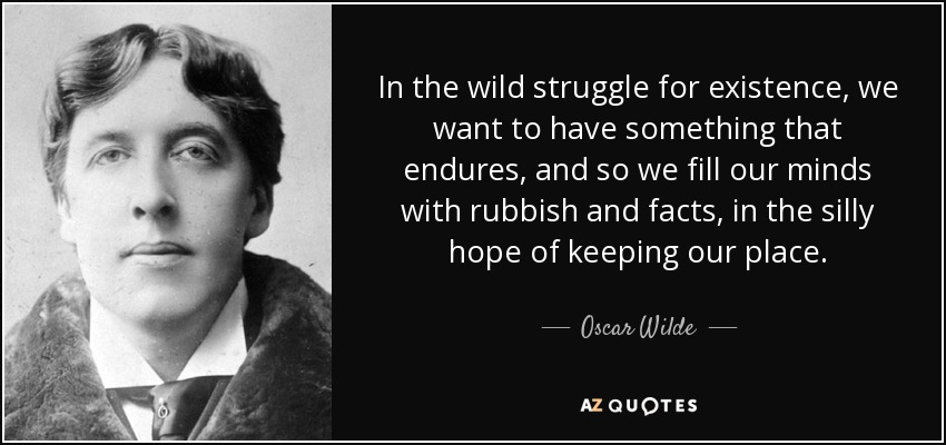 In the wild struggle for existence, we want to have something that endures, and so we fill our minds with rubbish and facts, in the silly hope of keeping our place. - Oscar Wilde