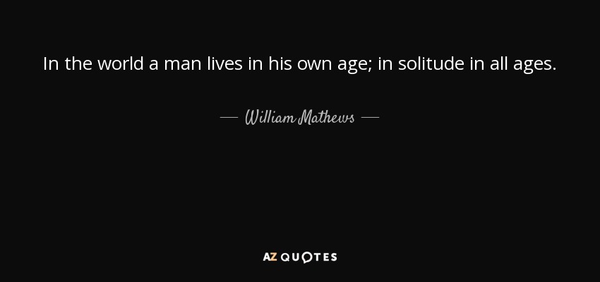 In the world a man lives in his own age; in solitude in all ages. - William Mathews