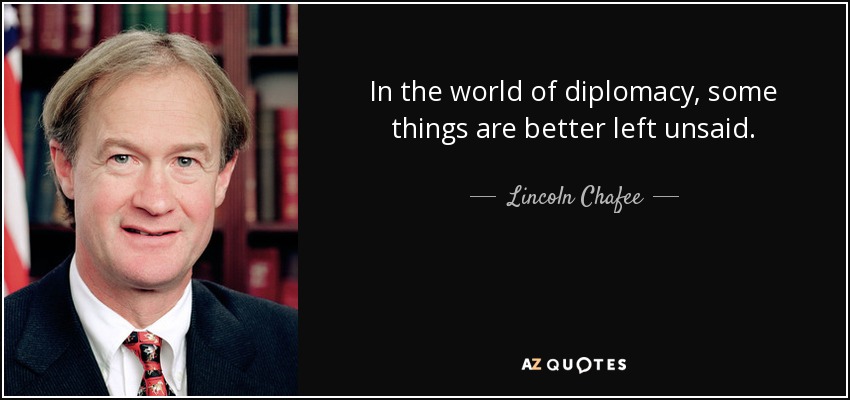 In the world of diplomacy, some things are better left unsaid. - Lincoln Chafee