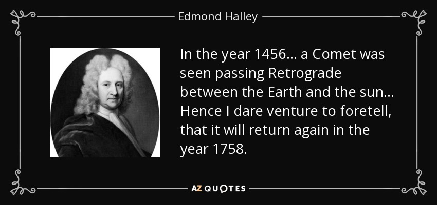 In the year 1456 ... a Comet was seen passing Retrograde between the Earth and the sun... Hence I dare venture to foretell, that it will return again in the year 1758. - Edmond Halley
