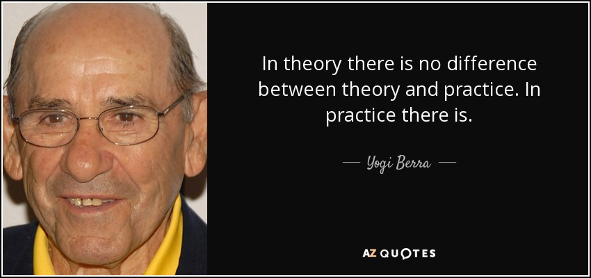 In theory there is no difference between theory and practice. In practice there is. - Yogi Berra