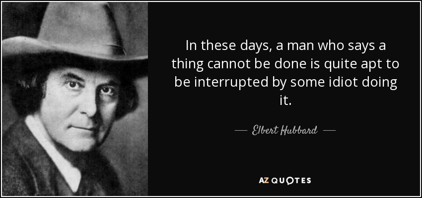 In these days, a man who says a thing cannot be done is quite apt to be interrupted by some idiot doing it. - Elbert Hubbard