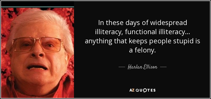 In these days of widespread illiteracy, functional illiteracy... anything that keeps people stupid is a felony. - Harlan Ellison