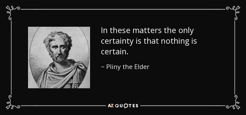 In these matters the only certainty is that nothing is certain. - Pliny the Elder