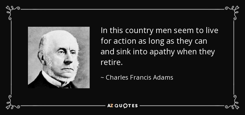 In this country men seem to live for action as long as they can and sink into apathy when they retire. - Charles Francis Adams, Sr.