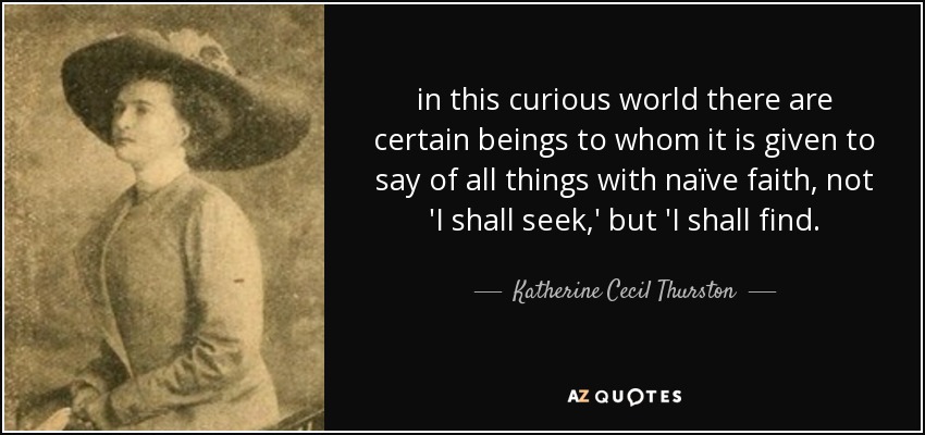 in this curious world there are certain beings to whom it is given to say of all things with naïve faith, not 'I shall seek,' but 'I shall find. - Katherine Cecil Thurston