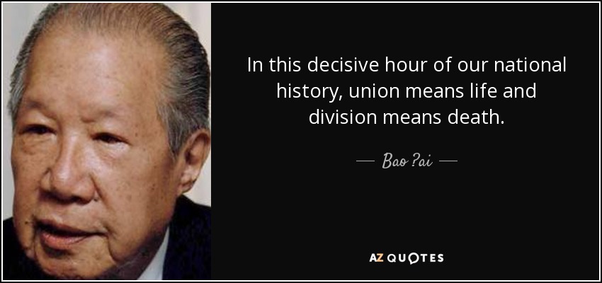 In this decisive hour of our national history, union means life and division means death. - Bao ?ai