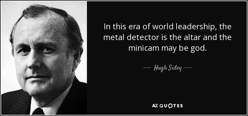 In this era of world leadership, the metal detector is the altar and the minicam may be god. - Hugh Sidey