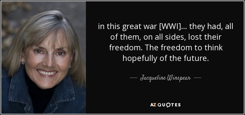 in this great war [WWI] ... they had, all of them, on all sides, lost their freedom. The freedom to think hopefully of the future. - Jacqueline Winspear