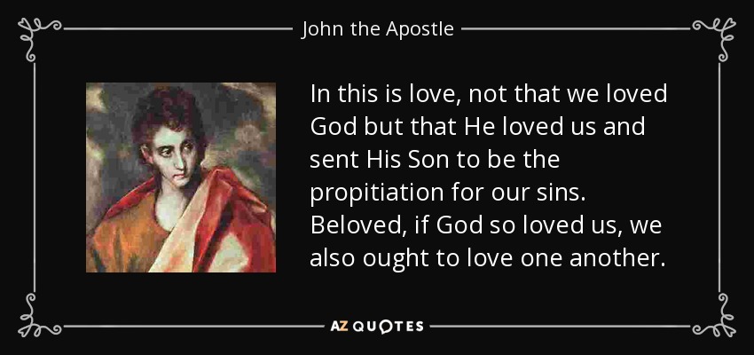 In this is love, not that we loved God but that He loved us and sent His Son to be the propitiation for our sins. Beloved, if God so loved us, we also ought to love one another. - John the Apostle