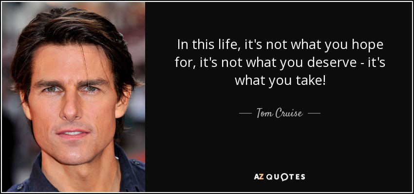 In this life, it's not what you hope for, it's not what you deserve - it's what you take! - Tom Cruise