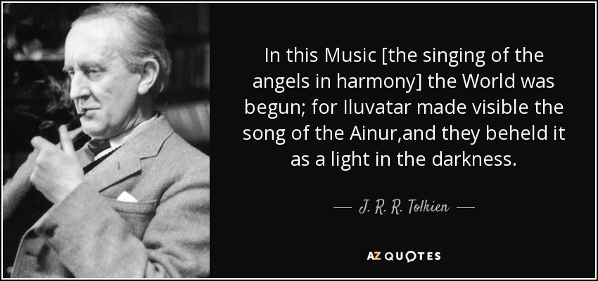 In this Music [the singing of the angels in harmony] the World was begun; for Iluvatar made visible the song of the Ainur,and they beheld it as a light in the darkness. - J. R. R. Tolkien
