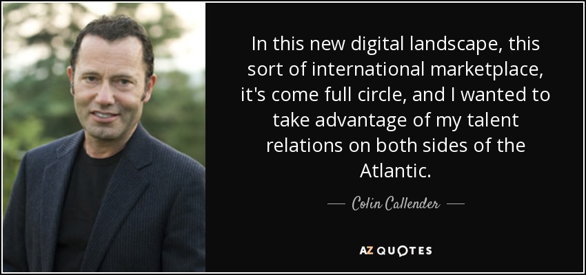 In this new digital landscape, this sort of international marketplace, it's come full circle, and I wanted to take advantage of my talent relations on both sides of the Atlantic. - Colin Callender
