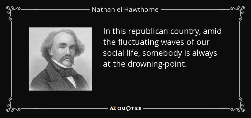 In this republican country, amid the fluctuating waves of our social life, somebody is always at the drowning-point. - Nathaniel Hawthorne