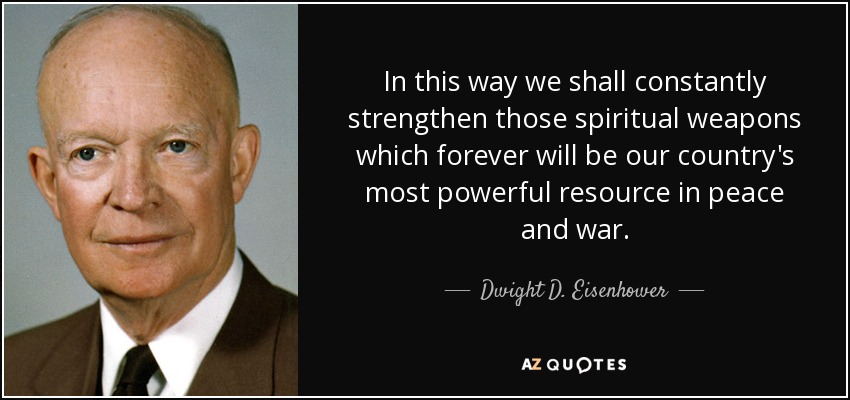 In this way we shall constantly strengthen those spiritual weapons which forever will be our country's most powerful resource in peace and war. - Dwight D. Eisenhower